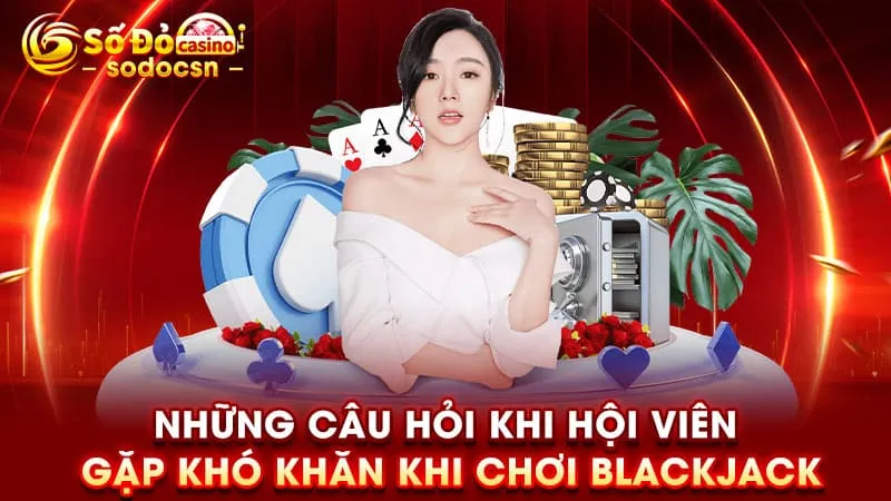 Những câu hỏi khi hội viên gặp khó khăn khi chơi Blackjack